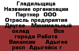 Гладильщица › Название организации ­ Партнер, ООО › Отрасль предприятия ­ Другое › Минимальный оклад ­ 20 000 - Все города Работа » Вакансии   . Адыгея респ.,Адыгейск г.